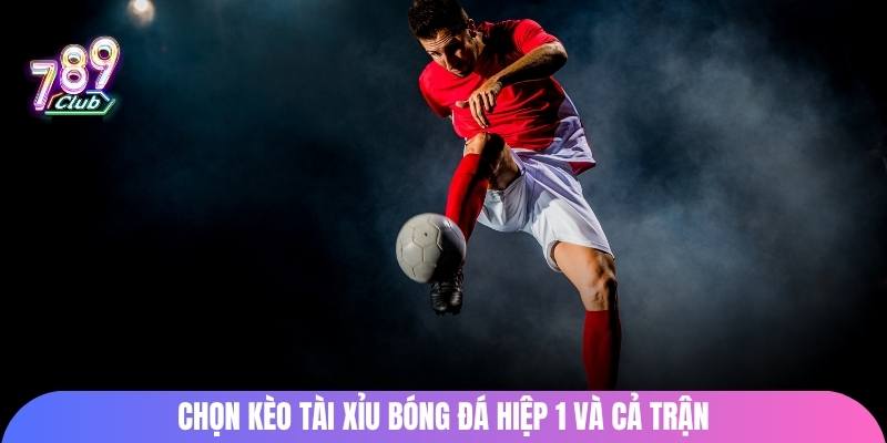 Chọn kèo tài xỉu bóng đá hiệp 1 và cả trận