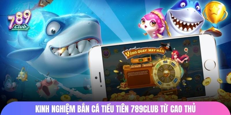 Kinh nghiệm bắn cá tiểu tiên 789club từ cao thủ